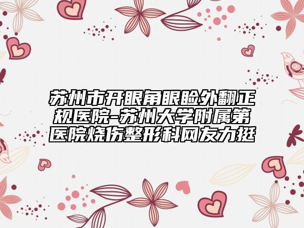 蘇州市開(kāi)眼角眼瞼外翻正規(guī)醫(yī)院-蘇州大學(xué)附屬第醫(yī)院燒傷整形科網(wǎng)友力挺