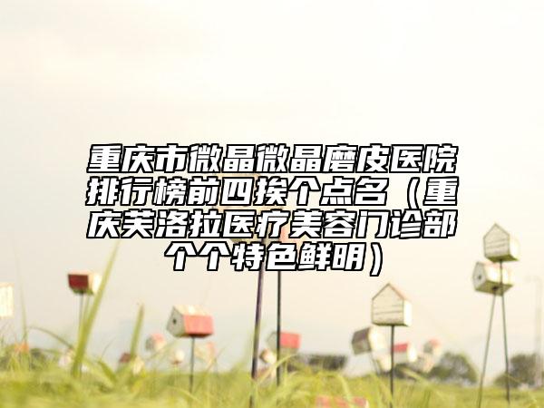 重慶市微晶微晶磨皮醫(yī)院排行榜前四挨個(gè)點(diǎn)名（重慶芙洛拉醫(yī)療美容門(mén)診部個(gè)個(gè)特色鮮明）