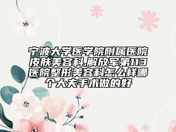 寧波大學醫(yī)學院附屬醫(yī)院皮膚美容科,解放軍第113醫(yī)院整形美容科怎么樣哪個大夫手術(shù)做的好