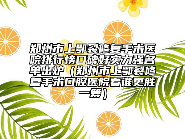 鄭州市上鄂裂修復手術(shù)醫(yī)院排行榜口碑好實力強名單出爐（鄭州市上鄂裂修復手術(shù)口腔醫(yī)院看誰更勝一籌）