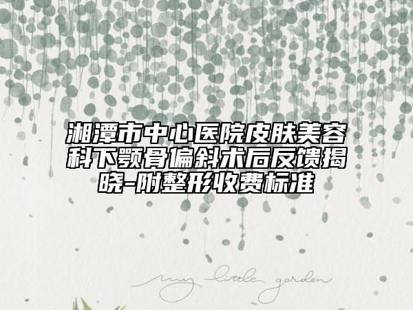 湘潭市中心醫(yī)院皮膚美容科下顎骨偏斜術(shù)后反饋揭曉-附整形收費標準