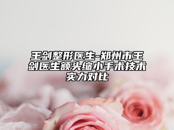 王劍整形醫(yī)生-鄭州市王劍醫(yī)生額頭縮小手術(shù)技術(shù)實(shí)力對(duì)比