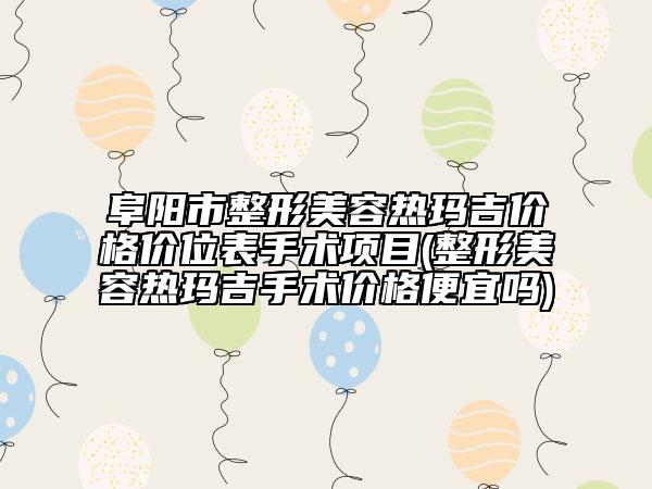 阜陽市整形美容熱瑪吉價格價位表手術(shù)項目(整形美容熱瑪吉手術(shù)價格便宜嗎)