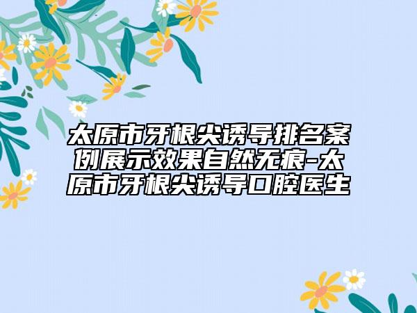 太原市牙根尖誘導(dǎo)排名案例展示效果自然無(wú)痕-太原市牙根尖誘導(dǎo)口腔醫(yī)生