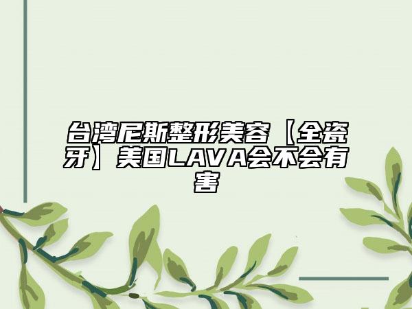 臺灣尼斯整形美容【全瓷牙】美國LAVA會不會有害