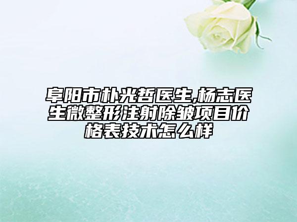 阜陽(yáng)市樸光哲醫(yī)生,楊志醫(yī)生微整形注射除皺項(xiàng)目?jī)r(jià)格表技術(shù)怎么樣