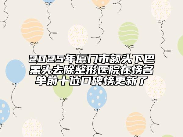 2025年廈門市額頭下巴黑頭去除整形醫(yī)院在榜名單前十位口碑榜更新了
