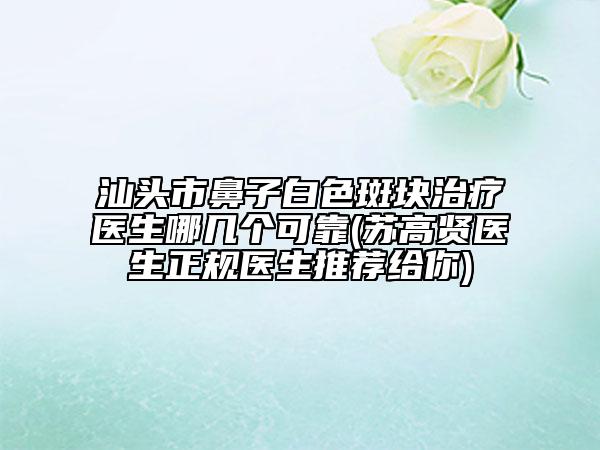 汕頭市鼻子白色斑塊治療醫(yī)生哪幾個(gè)可靠(蘇高賢醫(yī)生正規(guī)醫(yī)生推薦給你)
