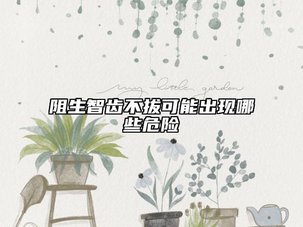 阻生智齒不拔可能出現(xiàn)哪些危險