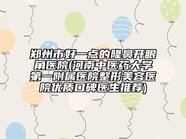 鄭州市好一點的隆鼻開眼角醫(yī)院(河南中醫(yī)藥大學第一附屬醫(yī)院整形美容醫(yī)院優(yōu)質(zhì)口碑醫(yī)生推薦)