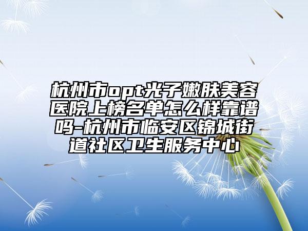 杭州市opt光子嫩膚美容醫(yī)院上榜名單怎么樣靠譜嗎-杭州市臨安區(qū)錦城街道社區(qū)衛(wèi)生服務(wù)中心