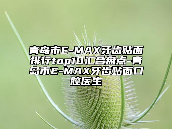 青島市E-MAX牙齒貼面排行top10匯合盤(pán)點(diǎn)-青島市E-MAX牙齒貼面口腔醫(yī)生