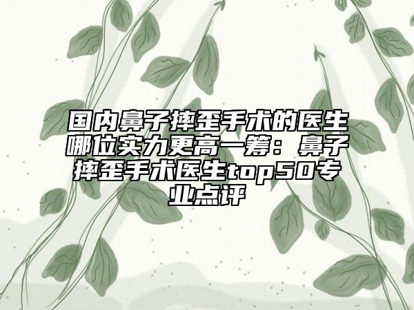 國(guó)內(nèi)鼻子摔歪手術(shù)的醫(yī)生哪位實(shí)力更高一籌：鼻子摔歪手術(shù)醫(yī)生top50專(zhuān)業(yè)點(diǎn)評(píng)