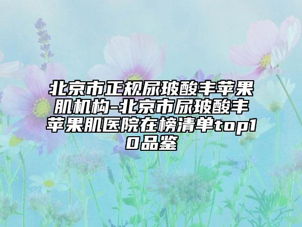 北京市正規(guī)尿玻酸豐蘋(píng)果肌機(jī)構(gòu)-北京市尿玻酸豐蘋(píng)果肌醫(yī)院在榜清單top10品鑒