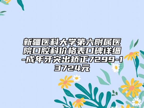 新疆醫(yī)科大學(xué)第六附屬醫(yī)院口腔科價(jià)格表口碑詳細(xì)-成年牙突出矯正7299-13724元