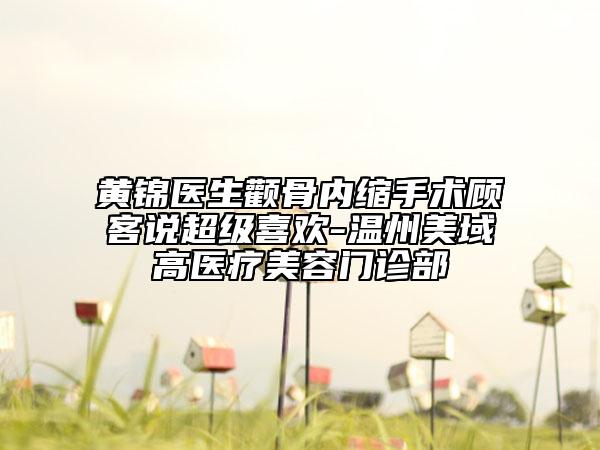 黃錦醫(yī)生顴骨內(nèi)縮手術(shù)顧客說超級(jí)喜歡-溫州美域高醫(yī)療美容門診部