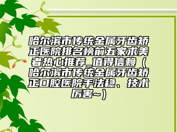 哈爾濱市傳統(tǒng)金屬牙齒矯正醫(yī)院排名榜前五家求美者熱心推薦_值得信賴（哈爾濱市傳統(tǒng)金屬牙齒矯正口腔醫(yī)院手法穩(wěn)、技術(shù)厲害~）
