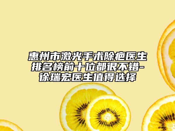 惠州市激光手術(shù)除疤醫(yī)生排名榜前十位都很不錯(cuò)-徐瑞宏醫(yī)生值得選擇