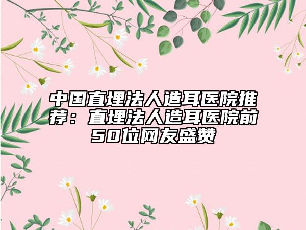 中國(guó)直埋法人造耳醫(yī)院推薦：直埋法人造耳醫(yī)院前50位網(wǎng)友盛贊