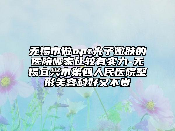 無錫市做opt光子嫩膚的醫(yī)院哪家比較有實力-無錫宜興市第四人民醫(yī)院整形美容科好又不貴