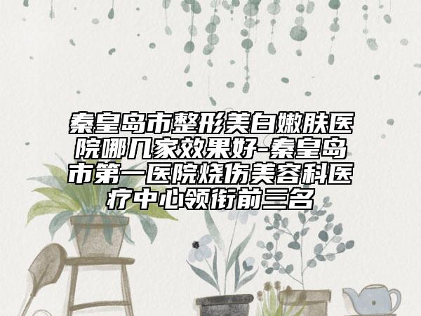 秦皇島市整形美白嫩膚醫(yī)院哪幾家效果好-秦皇島市第一醫(yī)院燒傷美容科醫(yī)療中心領(lǐng)銜前三名