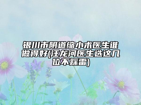 銀川市陰道縮小術(shù)醫(yī)生誰(shuí)做得好(汪龍河醫(yī)生選這幾位不踩雷)