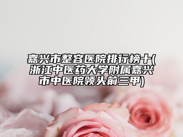 嘉興市整容醫(yī)院排行榜十(浙江中醫(yī)藥大學附屬嘉興市中醫(yī)院領(lǐng)頭前三甲)