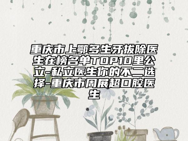 重慶市上鄂多生牙拔除醫(yī)生在榜名單TOP10里公立-私立醫(yī)生你的不二選擇-重慶市周展超口腔醫(yī)生