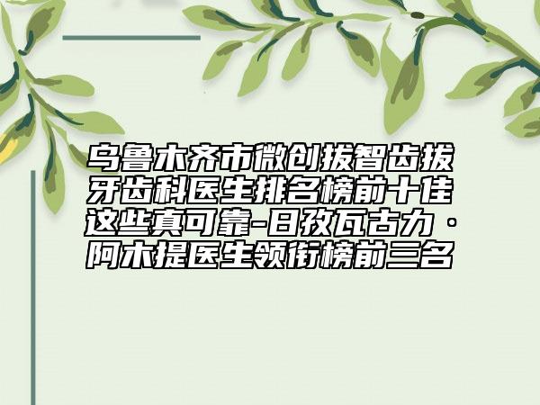 烏魯木齊市微創(chuàng)拔智齒拔牙齒科醫(yī)生排名榜前十佳這些真可靠-日孜瓦古力·阿木提醫(yī)生領(lǐng)銜榜前三名