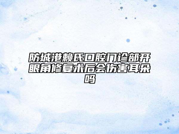 防城港賴氏口腔門診部開眼角修復術后會傷害耳朵嗎