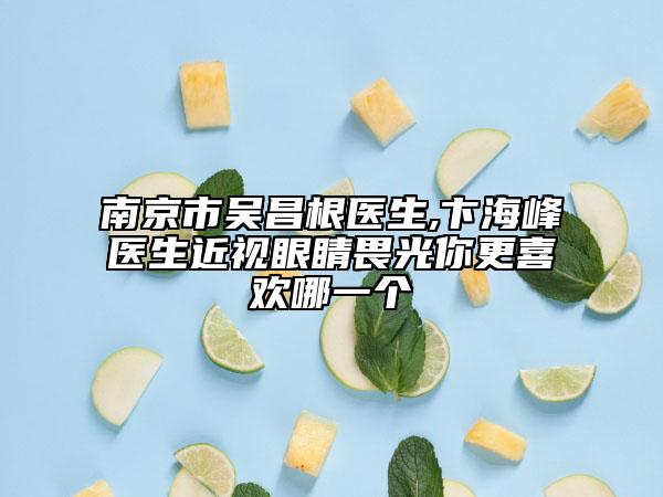 南京市吳昌根醫(yī)生,卞海峰醫(yī)生近視眼睛畏光你更喜歡哪一個(gè)
