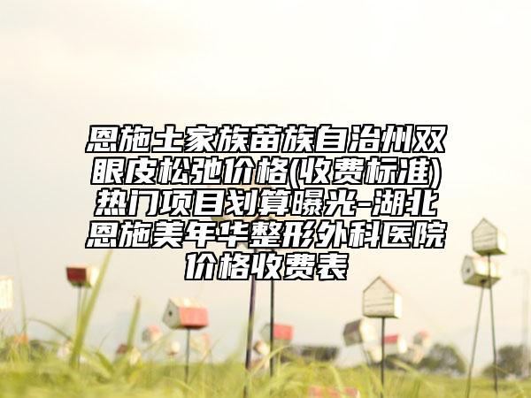 恩施土家族苗族自治州雙眼皮松弛價(jià)格(收費(fèi)標(biāo)準(zhǔn))熱門項(xiàng)目劃算曝光-湖北恩施美年華整形外科醫(yī)院價(jià)格收費(fèi)表