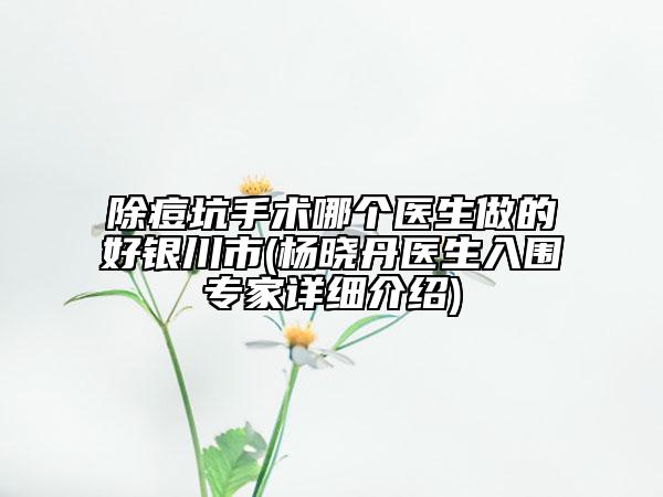 除痘坑手術(shù)哪個(gè)醫(yī)生做的好銀川市(楊曉丹醫(yī)生入圍專家詳細(xì)介紹)