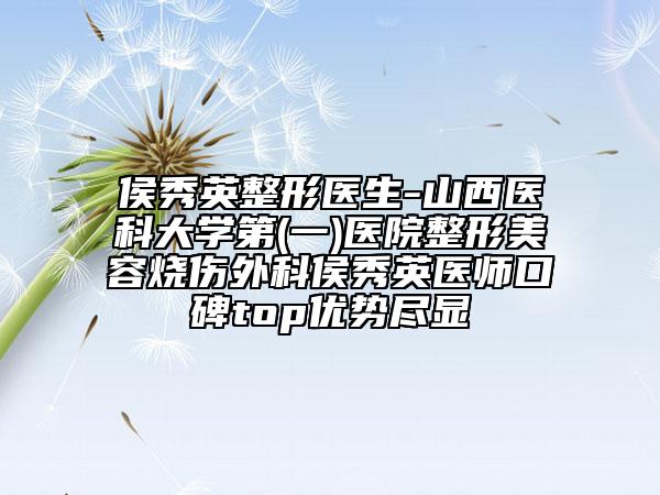 侯秀英整形醫(yī)生-山西醫(yī)科大學(xué)第(一)醫(yī)院整形美容燒傷外科侯秀英醫(yī)師口碑top優(yōu)勢(shì)盡顯