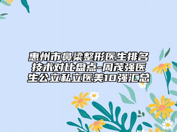 惠州市鼻梁整形醫(yī)生排名技術(shù)對比盤點-周茂強醫(yī)生公立私立醫(yī)美10強匯總