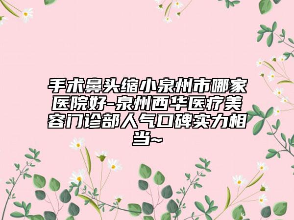 手術(shù)鼻頭縮小泉州市哪家醫(yī)院好-泉州西華醫(yī)療美容門診部人氣口碑實(shí)力相當(dāng)~