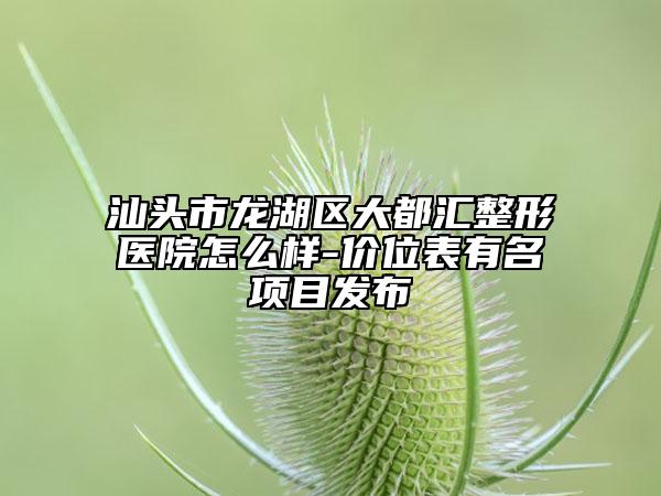 汕頭市龍湖區(qū)大都匯整形醫(yī)院怎么樣-價(jià)位表有名項(xiàng)目發(fā)布
