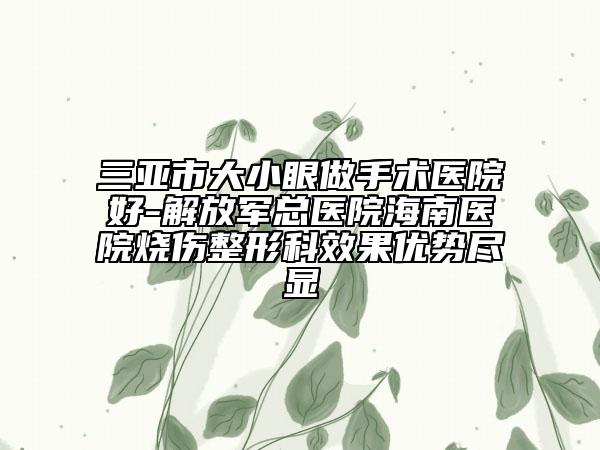 三亞市大小眼做手術(shù)醫(yī)院好-解放軍總醫(yī)院海南醫(yī)院燒傷整形科效果優(yōu)勢盡顯