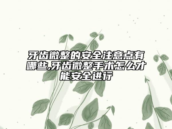 牙齒微整的安全注意點(diǎn)有哪些,牙齒微整手術(shù)怎么才能安全進(jìn)行