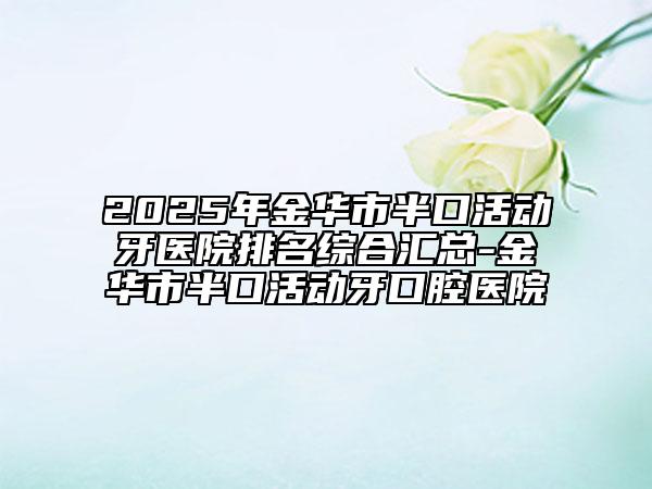 2025年金華市半口活動牙醫(yī)院排名綜合匯總-金華市半口活動牙口腔醫(yī)院