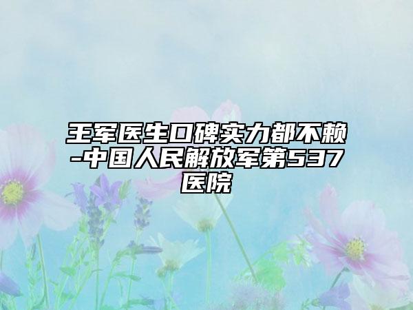 王軍醫(yī)生口碑實(shí)力都不賴-中國(guó)人民解放軍第537醫(yī)院
