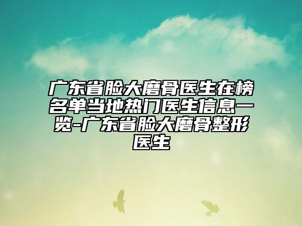 廣東省臉大磨骨醫(yī)生在榜名單當(dāng)?shù)責(zé)衢T醫(yī)生信息一覽-廣東省臉大磨骨整形醫(yī)生