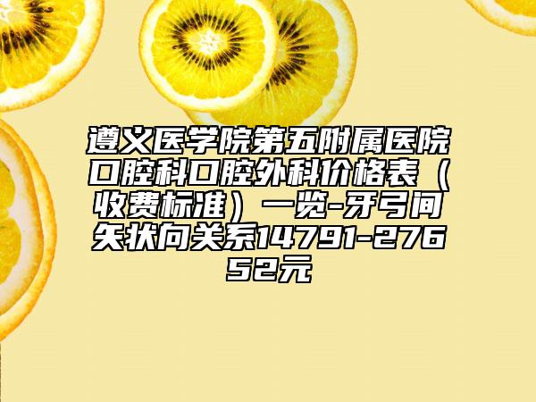 遵義醫(yī)學(xué)院第五附屬醫(yī)院口腔科口腔外科價格表（收費標(biāo)準(zhǔn)）一覽-牙弓間矢狀向關(guān)系14791-27652元