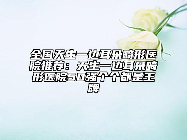 全國天生一邊耳朵畸形醫(yī)院推薦：天生一邊耳朵畸形醫(yī)院50強個個都是王牌