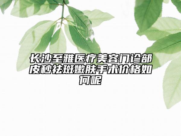 長沙至雅醫(yī)療美容門診部皮秒祛斑嫩膚手術(shù)價(jià)格如何呢