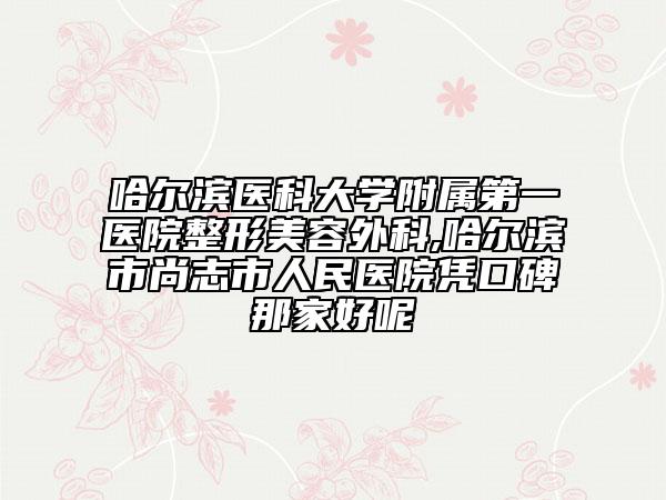 哈爾濱醫(yī)科大學附屬第一醫(yī)院整形美容外科,哈爾濱市尚志市人民醫(yī)院憑口碑那家好呢