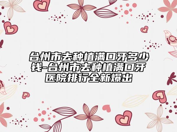臺州市去種植滿口牙多少錢-臺州市去種植滿口牙醫(yī)院排行全新爆出