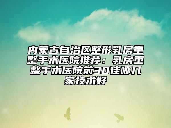 內(nèi)蒙古自治區(qū)整形乳房重整手術(shù)醫(yī)院推薦：乳房重整手術(shù)醫(yī)院前30佳哪幾家技術(shù)好