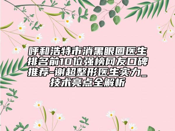 呼和浩特市消黑眼圈醫(yī)生排名前10位強(qiáng)榜網(wǎng)友口碑推薦-謝超整形醫(yī)生實(shí)力_技術(shù)亮點(diǎn)全解析