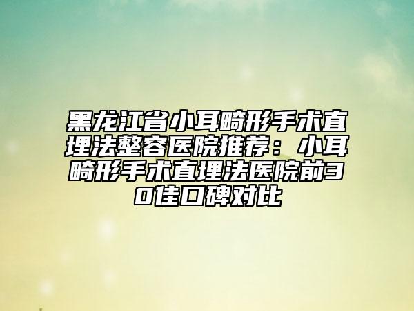 黑龍江省小耳畸形手術(shù)直埋法整容醫(yī)院推薦：小耳畸形手術(shù)直埋法醫(yī)院前30佳口碑對(duì)比